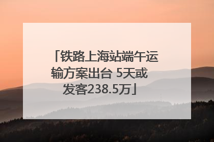 铁路上海站端午运输方案出台 5天或发客238.5万