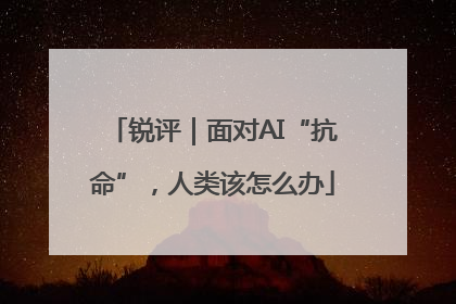 锐评｜面对AI“抗命”，人类该怎么办