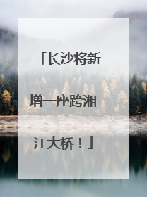 长沙将新增一座跨湘江大桥！