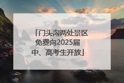门头沟两处景区免费向2025届中、高考生开放