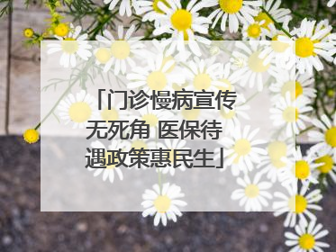 门诊慢病宣传无死角 医保待遇政策惠民生