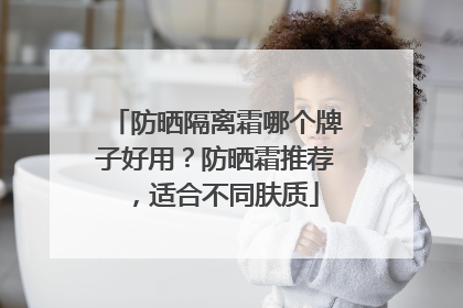 防晒隔离霜哪个牌子好用？防晒霜推荐，适合不同肤质