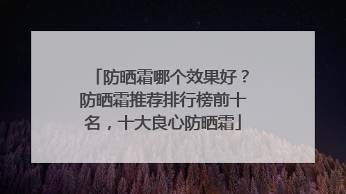 防晒霜哪个效果好？防晒霜推荐排行榜前十名，十大良心防晒霜