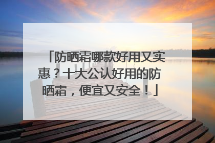 防晒霜哪款好用又实惠？十大公认好用的防晒霜，便宜又安全！