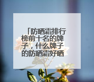 防晒霜排行榜前十名的牌子，什么牌子的防晒霜好晒不黑？