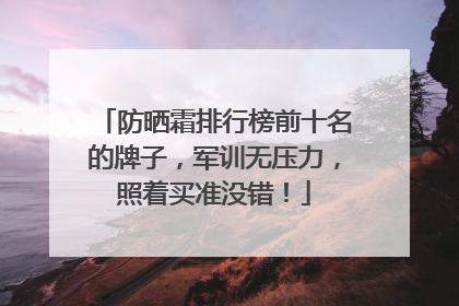 防晒霜排行榜前十名的牌子，军训无压力，照着买准没错！
