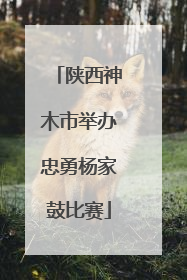 陕西神木市举办忠勇杨家鼓比赛