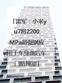 雷军：小米yu7将2200MPa超强钢应用于车身前后车门防撞梁