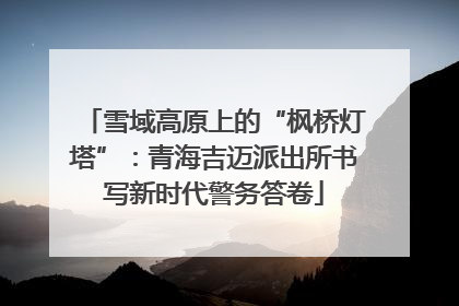 雪域高原上的“枫桥灯塔”：青海吉迈派出所书写新时代警务答卷