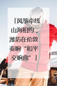 风筝牵线山海相约，潍坊在伦敦奏响“和平交响曲”