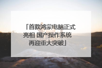 首款鸿蒙电脑正式亮相 国产操作系统再迎重大突破