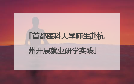 首都医科大学师生赴杭州开展就业研学实践