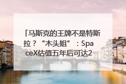 马斯克的王牌不是特斯拉？“木头姐”：SpaceX估值五年后可达2.5万亿美元！