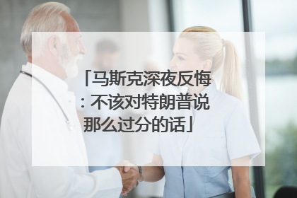 马斯克深夜反悔：不该对特朗普说那么过分的话