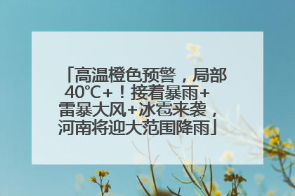 高温橙色预警，局部40℃+！接着暴雨+雷暴大风+冰雹来袭，河南将迎大范围降雨