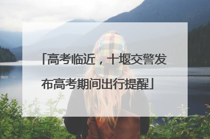 高考临近，十堰交警发布高考期间出行提醒