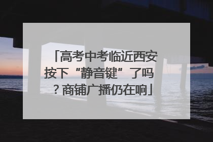高考中考临近西安按下“静音键”了吗？商铺广播仍在响