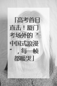 高考首日直击！厦门考场外的“中国式浪漫”，每一帧都暖哭