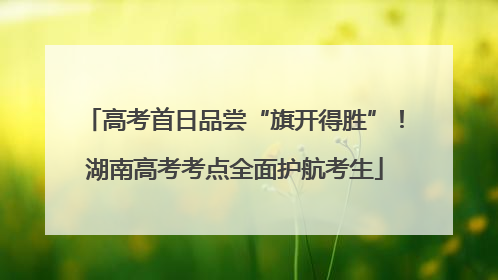 高考首日品尝“旗开得胜”！湖南高考考点全面护航考生