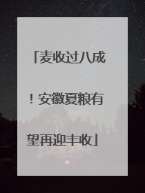 麦收过八成！安徽夏粮有望再迎丰收