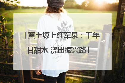 黄土塬上红军泉：千年甘甜水 浇出振兴路