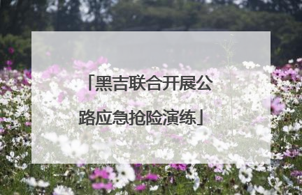 黑吉联合开展公路应急抢险演练