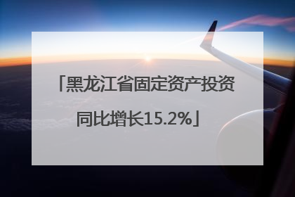 黑龙江省固定资产投资同比增长15.2%