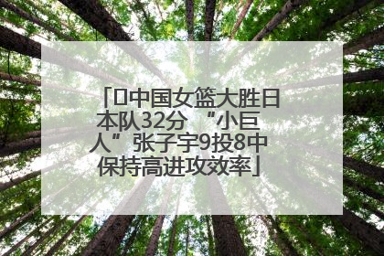 ﻿中国女篮大胜日本队32分 “小巨人”张子宇9投8中保持高进攻效率