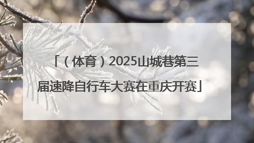 （体育）2025山城巷第三届速降自行车大赛在重庆开赛