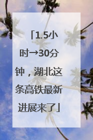1.5小时→30分钟，湖北这条高铁最新进展来了