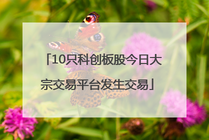 10只科创板股今日大宗交易平台发生交易
