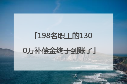 198名职工的1300万补偿金终于到账了