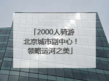 2000人骑游北京城市副中心！领略运河之美
