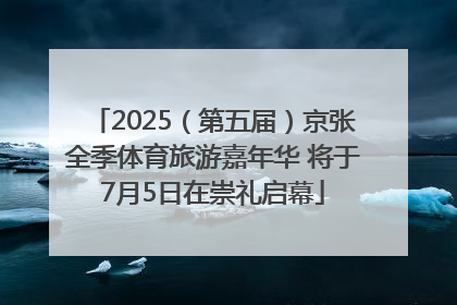 2025（第五届）京张全季体育旅游嘉年华 将于7月5日在崇礼启幕