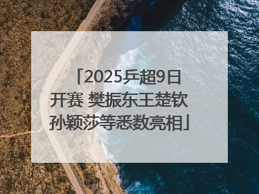 2025乒超9日开赛 樊振东王楚钦孙颖莎等悉数亮相