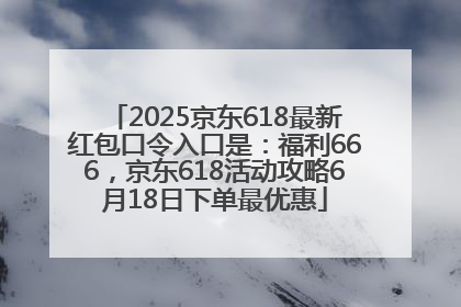 2025京东618最新红包口令入口是：福利666，京东618活动攻略6月18日下单最优惠