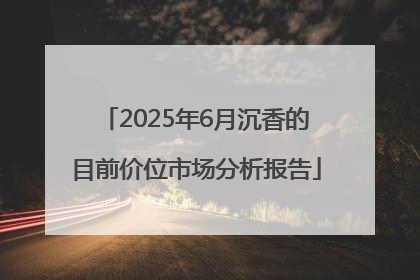 2025年6月沉香的目前价位市场分析报告