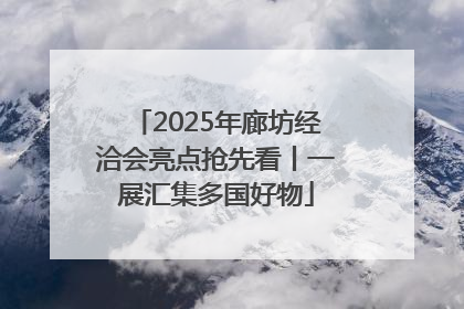 2025年廊坊经洽会亮点抢先看丨一展汇集多国好物
