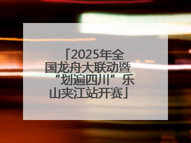 2025年全国龙舟大联动暨“划遍四川”乐山夹江站开赛