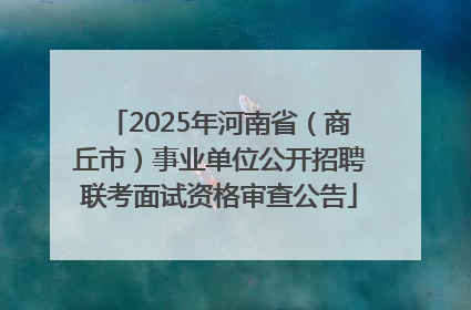 2025年河南省（商丘市）事业单位公开招聘联考面试资格审查公告