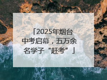 2025年烟台中考启幕，五万余名学子“赶考”