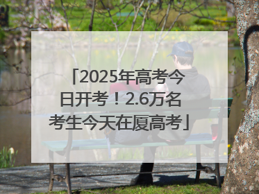 2025年高考今日开考！2.6万名考生今天在厦高考