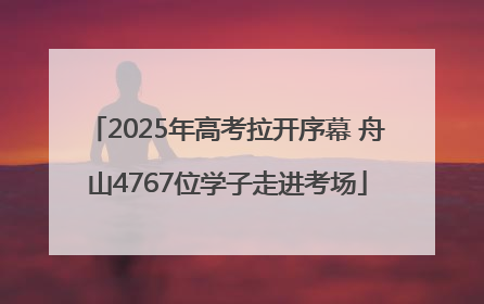 2025年高考拉开序幕 舟山4767位学子走进考场