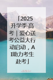 2025升学季·高考｜爱心送考公益大行动启动，AI助力考生赴考