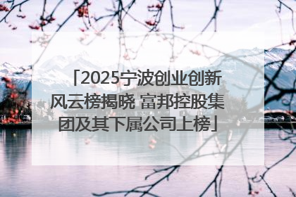 2025宁波创业创新风云榜揭晓 富邦控股集团及其下属公司上榜