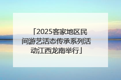 2025客家地区民间游艺活态传承系列活动江西龙南举行