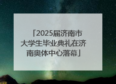 2025届济南市大学生毕业典礼在济南奥体中心落幕