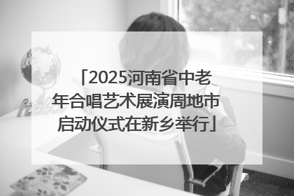 2025河南省中老年合唱艺术展演周地市启动仪式在新乡举行