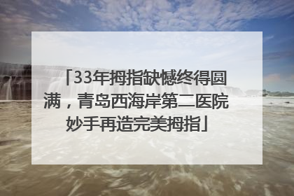 33年拇指缺憾终得圆满，青岛西海岸第二医院妙手再造完美拇指