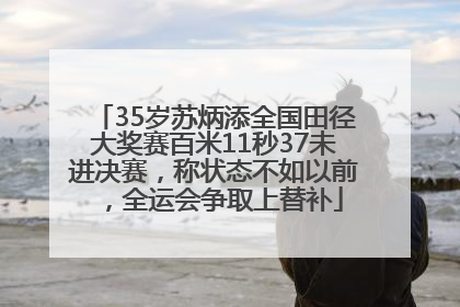 35岁苏炳添全国田径大奖赛百米11秒37未进决赛，称状态不如以前，全运会争取上替补